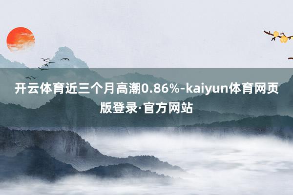 开云体育近三个月高潮0.86%-kaiyun体育网页版登录·官方网站