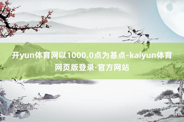 开yun体育网以1000.0点为基点-kaiyun体育网页版登录·官方网站