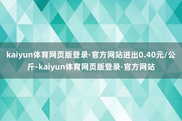 kaiyun体育网页版登录·官方网站进出0.40元/公斤-kaiyun体育网页版登录·官方网站