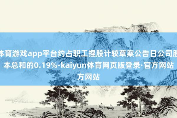 体育游戏app平台约占职工捏股计较草案公告日公司股本总和的0.19%-kaiyun体育网页版登录·官方网站