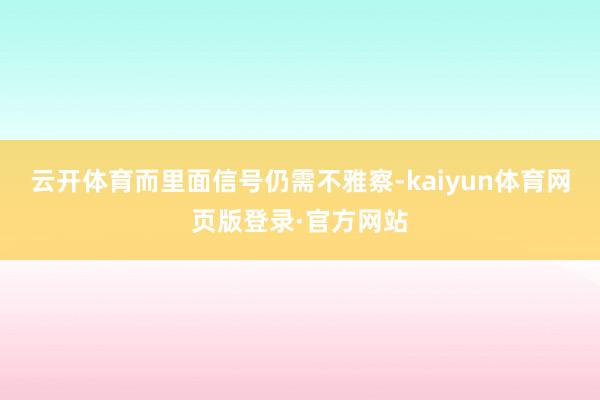 云开体育而里面信号仍需不雅察-kaiyun体育网页版登录·官方网站