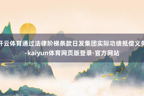 开云体育通过法律阶梯条款日发集团实际功绩抵偿义务-kaiyun体育网页版登录·官方网站