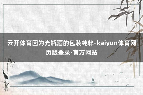 云开体育因为光瓶酒的包装纯粹-kaiyun体育网页版登录·官方网站