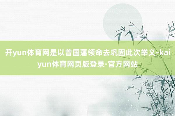 开yun体育网是以曾国藩领命去巩固此次举义-kaiyun体育网页版登录·官方网站