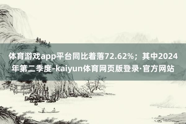 体育游戏app平台同比着落72.62%；其中2024年第二季度-kaiyun体育网页版登录·官方网站