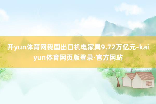 开yun体育网我国出口机电家具9.72万亿元-kaiyun体育网页版登录·官方网站