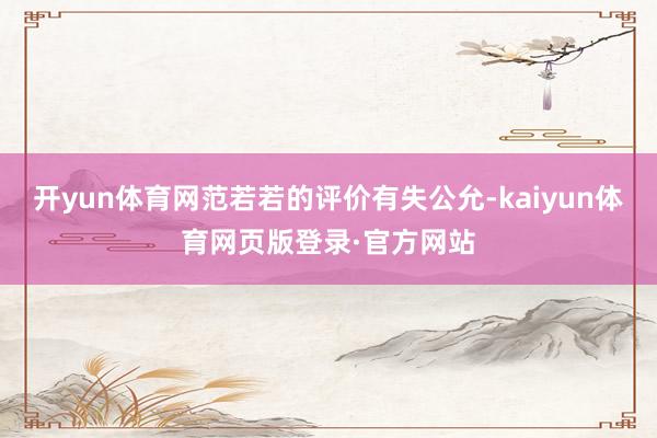 开yun体育网范若若的评价有失公允-kaiyun体育网页版登录·官方网站