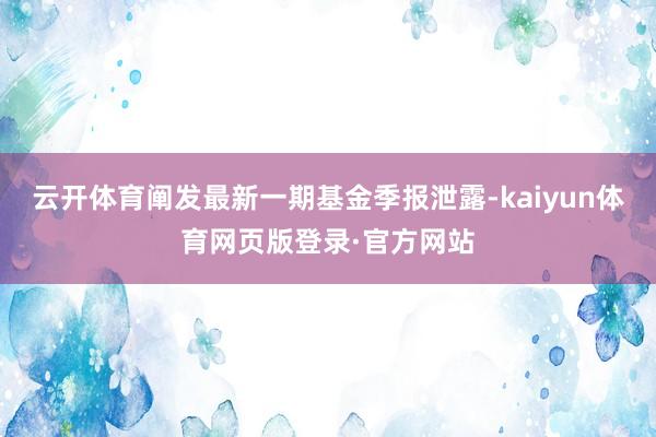 云开体育阐发最新一期基金季报泄露-kaiyun体育网页版登录·官方网站