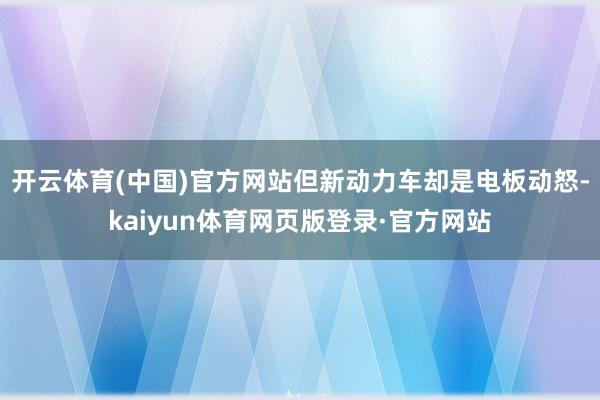 开云体育(中国)官方网站但新动力车却是电板动怒-kaiyun体育网页版登录·官方网站