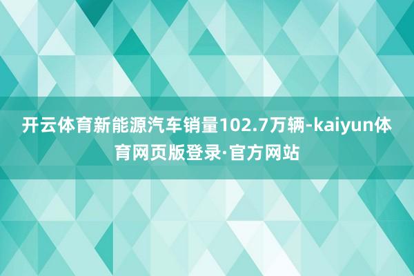 开云体育新能源汽车销量102.7万辆-kaiyun体育网页版登录·官方网站