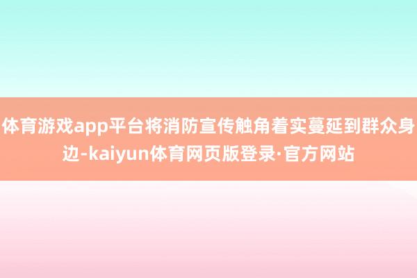 体育游戏app平台将消防宣传触角着实蔓延到群众身边-kaiyun体育网页版登录·官方网站