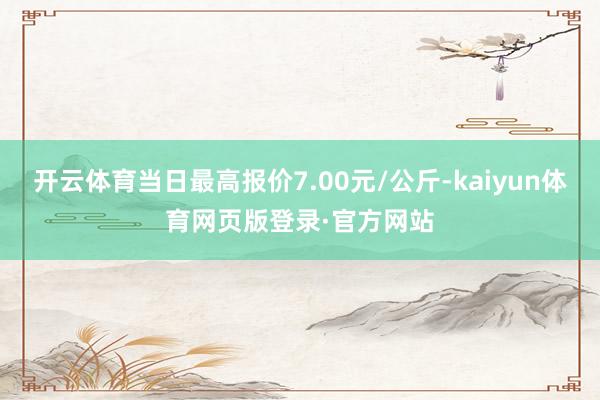 开云体育当日最高报价7.00元/公斤-kaiyun体育网页版登录·官方网站