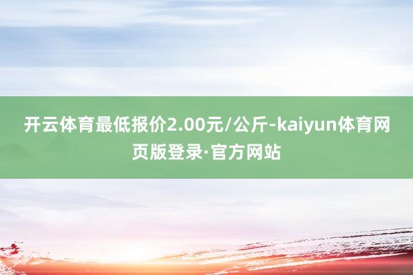 开云体育最低报价2.00元/公斤-kaiyun体育网页版登录·官方网站