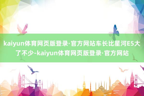 kaiyun体育网页版登录·官方网站车长比星河E5大了不少-kaiyun体育网页版登录·官方网站