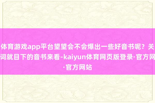 体育游戏app平台望望会不会爆出一些好音书呢？关联词就目下的音书来看-kaiyun体育网页版登录·官方网站