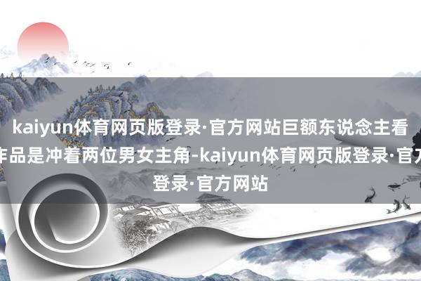 kaiyun体育网页版登录·官方网站巨额东说念主看这部作品是冲着两位男女主角-kaiyun体育网页版登录·官方网站