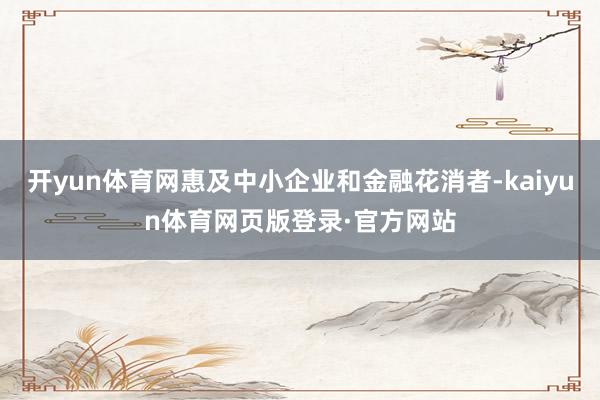 开yun体育网惠及中小企业和金融花消者-kaiyun体育网页版登录·官方网站