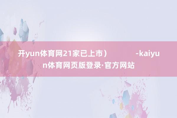 开yun体育网21家已上市）            -kaiyun体育网页版登录·官方网站