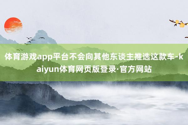 体育游戏app平台不会向其他东谈主推选这款车-kaiyun体育网页版登录·官方网站