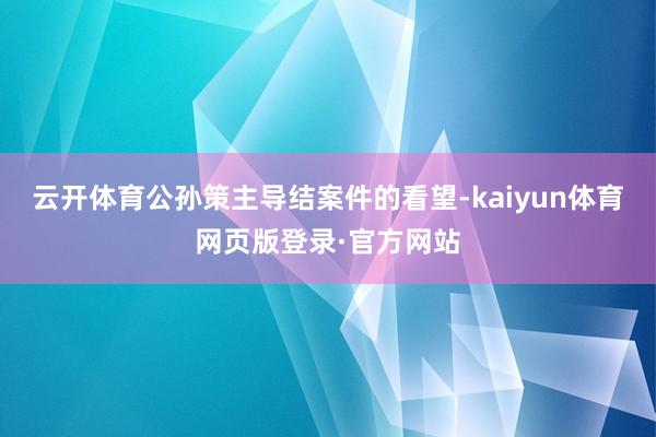 云开体育公孙策主导结案件的看望-kaiyun体育网页版登录·官方网站