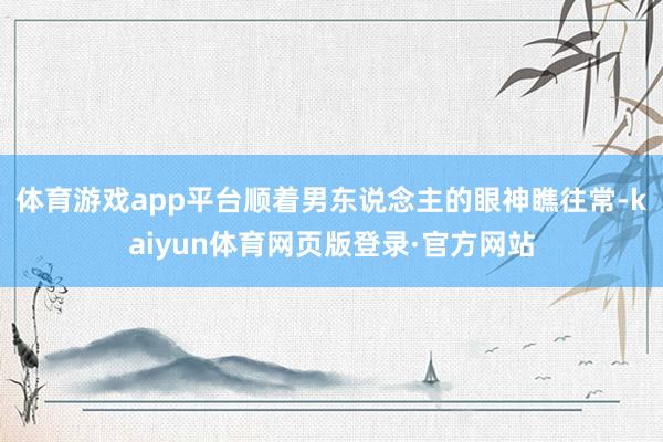 体育游戏app平台顺着男东说念主的眼神瞧往常-kaiyun体育网页版登录·官方网站