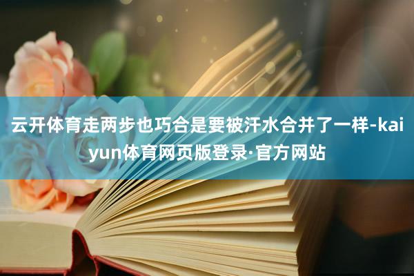 云开体育走两步也巧合是要被汗水合并了一样-kaiyun体育网页版登录·官方网站