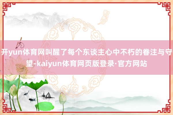 开yun体育网叫醒了每个东谈主心中不朽的眷注与守望-kaiyun体育网页版登录·官方网站