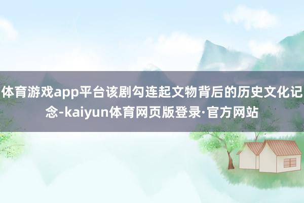 体育游戏app平台该剧勾连起文物背后的历史文化记念-kaiyun体育网页版登录·官方网站