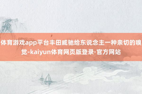 体育游戏app平台丰田威驰给东说念主一种亲切的嗅觉-kaiyun体育网页版登录·官方网站