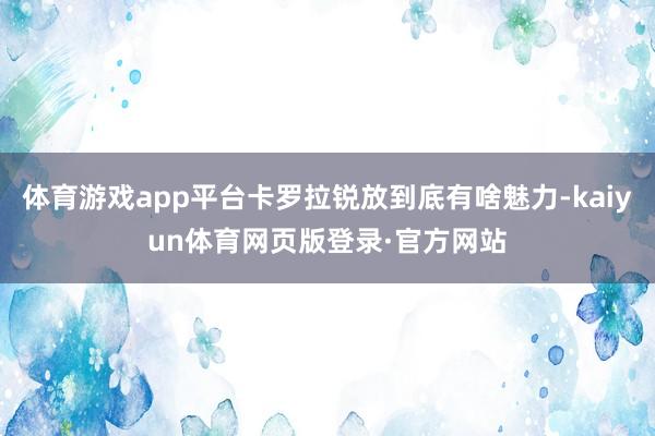 体育游戏app平台卡罗拉锐放到底有啥魅力-kaiyun体育网页版登录·官方网站