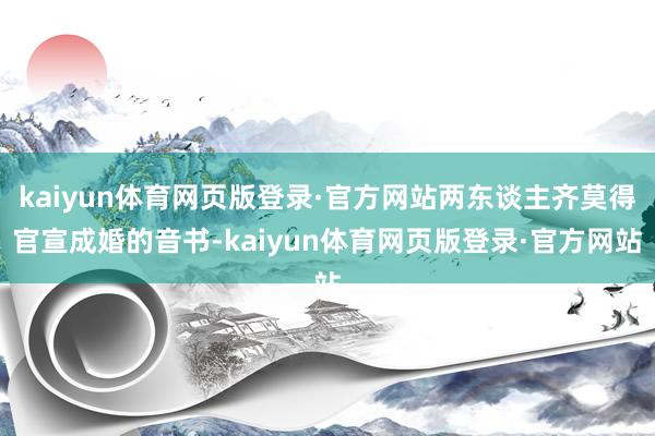 kaiyun体育网页版登录·官方网站两东谈主齐莫得官宣成婚的音书-kaiyun体育网页版登录·官方网站