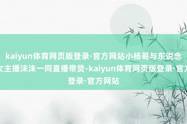 kaiyun体育网页版登录·官方网站小杨哥与东说念主气女主播沫沫一同直播带货-kaiyun体育网页版登录·官方网站