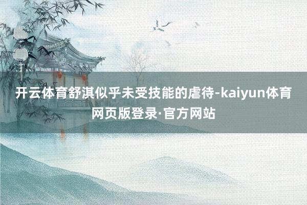 开云体育舒淇似乎未受技能的虐待-kaiyun体育网页版登录·官方网站