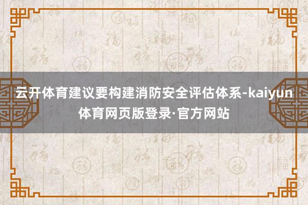 云开体育建议要构建消防安全评估体系-kaiyun体育网页版登录·官方网站