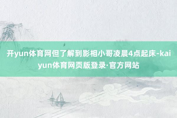 开yun体育网但了解到影相小哥凌晨4点起床-kaiyun体育网页版登录·官方网站