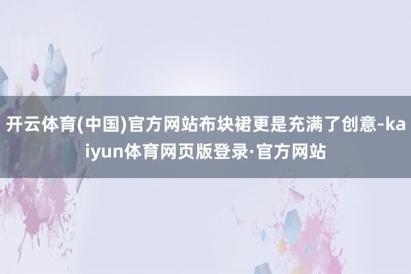 开云体育(中国)官方网站布块裙更是充满了创意-kaiyun体育网页版登录·官方网站