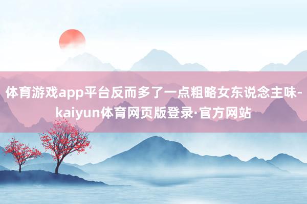 体育游戏app平台反而多了一点粗略女东说念主味-kaiyun体育网页版登录·官方网站