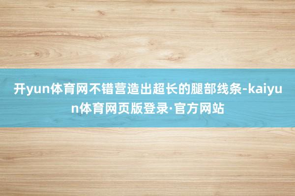 开yun体育网不错营造出超长的腿部线条-kaiyun体育网页版登录·官方网站