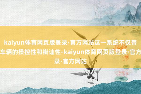 kaiyun体育网页版登录·官方网站这一系统不仅普及了车辆的操控性和褂讪性-kaiyun体育网页版登录·官方网站