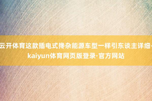 云开体育这款插电式搀杂能源车型一样引东谈主详细-kaiyun体育网页版登录·官方网站