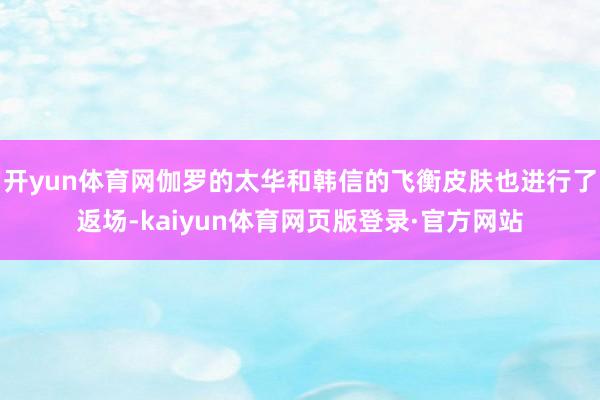 开yun体育网伽罗的太华和韩信的飞衡皮肤也进行了返场-kaiyun体育网页版登录·官方网站