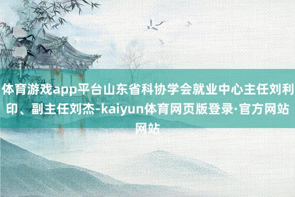 体育游戏app平台山东省科协学会就业中心主任刘利印、副主任刘杰-kaiyun体育网页版登录·官方网站