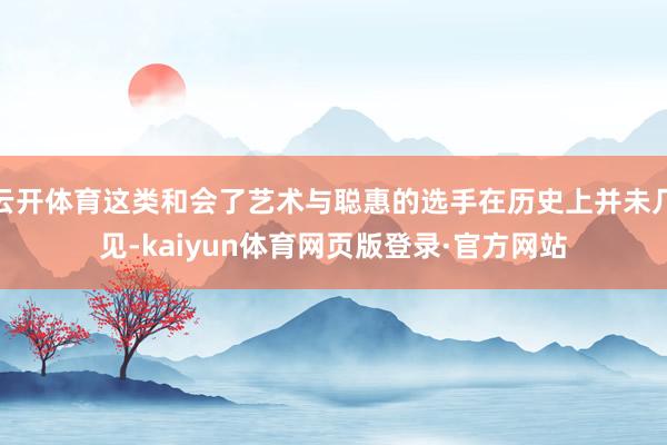 云开体育这类和会了艺术与聪惠的选手在历史上并未几见-kaiyun体育网页版登录·官方网站