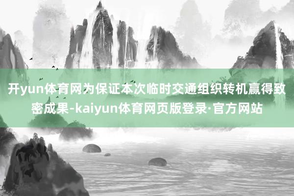 开yun体育网　　为保证本次临时交通组织转机赢得致密成果-kaiyun体育网页版登录·官方网站