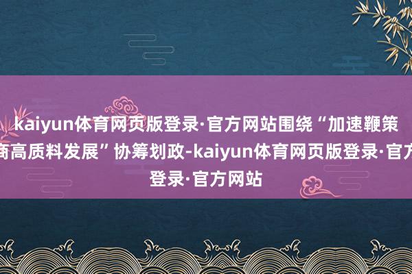 kaiyun体育网页版登录·官方网站围绕“加速鞭策新电商高质料发展”协筹划政-kaiyun体育网页版登录·官方网站