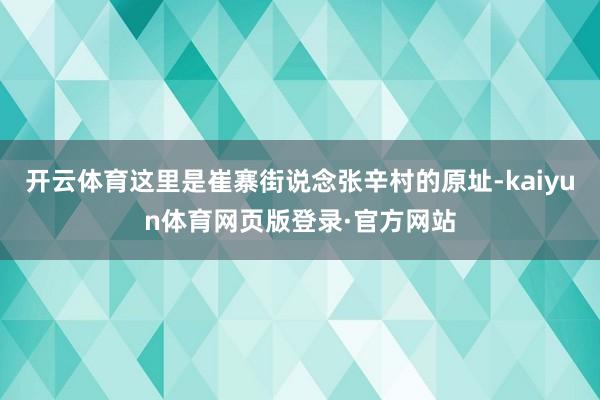 开云体育这里是崔寨街说念张辛村的原址-kaiyun体育网页版登录·官方网站