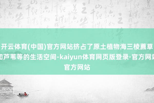 开云体育(中国)官方网站挤占了原土植物海三棱藨草和芦苇等的生活空间-kaiyun体育网页版登录·官方网站