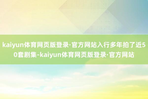 kaiyun体育网页版登录·官方网站入行多年拍了近50套剧集-kaiyun体育网页版登录·官方网站