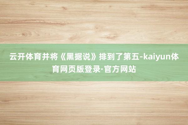 云开体育并将《黑据说》排到了第五-kaiyun体育网页版登录·官方网站