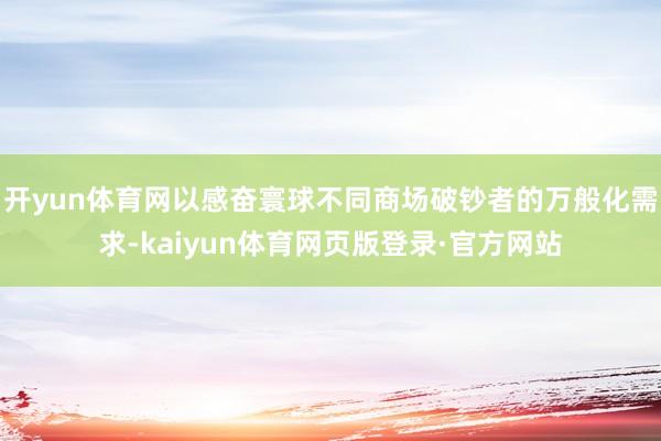 开yun体育网以感奋寰球不同商场破钞者的万般化需求-kaiyun体育网页版登录·官方网站